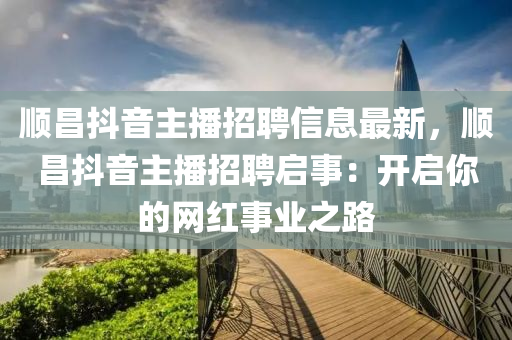 顺昌抖音主播招聘信息最新，顺昌抖音主播招聘启事：开启你的网红事业之路