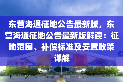 东营海通征地公告最新版，东营海通征地公告最新版解读：征地范围、补偿标准及安置政策详解
