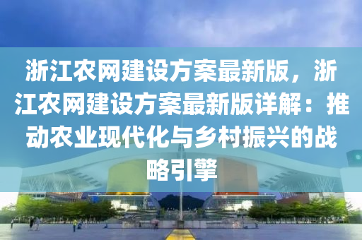 浙江农网建设方案最新版，浙江农网建设方案最新版详解：推动农业现代化与乡村振兴的战略引擎
