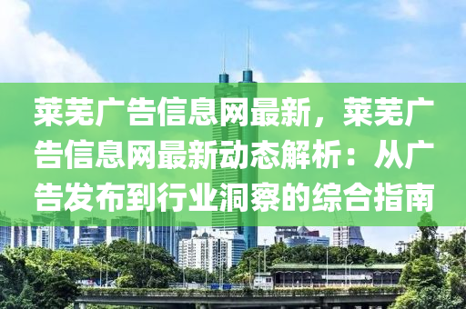 莱芜广告信息网最新，莱芜广告信息网最新动态解析：从广告发布到行业洞察的综合指南