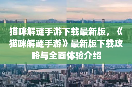 猫咪解谜手游下载最新版，《猫咪解谜手游》最新版下载攻略与全面体验介绍
