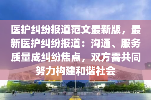 医护纠纷报道范文最新版，最新医护纠纷报道：沟通、服务质量成纠纷焦点，双方需共同努力构建和谐社会