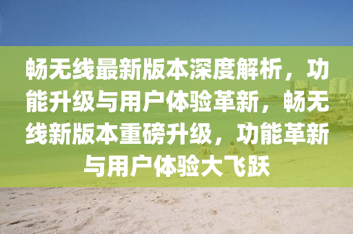 畅无线最新版本深度解析，功能升级与用户体验革新，畅无线新版本重磅升级，功能革新与用户体验大飞跃