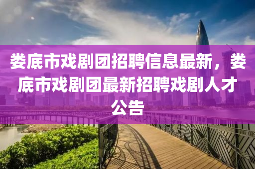 娄底市戏剧团招聘信息最新，娄底市戏剧团最新招聘戏剧人才公告