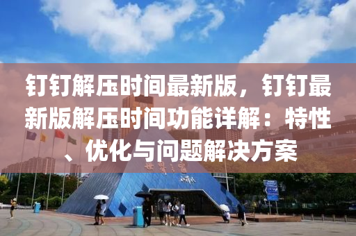 钉钉解压时间最新版，钉钉最新版解压时间功能详解：特性、优化与问题解决方案