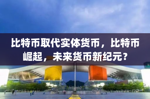 比特币取代实体货币，比特币崛起，未来货币新纪元？