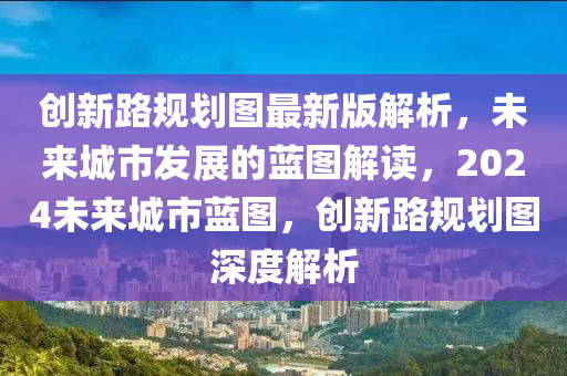 创新路规划图最新版解析，未来城市发展的蓝图解读，2024未来城市蓝图，创新路规划图深度解析