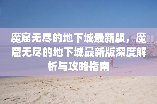 魔窟无尽的地下城最新版，魔窟无尽的地下城最新版深度解析与攻略指南