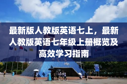 最新版人教版英语七上，最新人教版英语七年级上册概览及高效学习指南