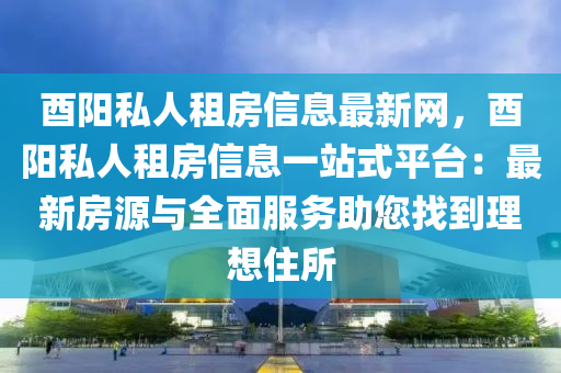 酉阳私人租房信息最新网，酉阳私人租房信息一站式平台：最新房源与全面服务助您找到理想住所