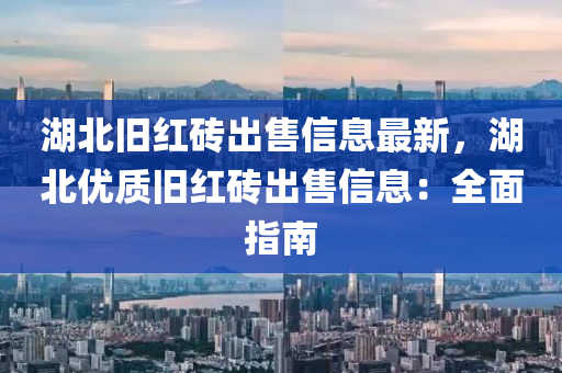 湖北旧红砖出售信息最新，湖北优质旧红砖出售信息：全面指南
