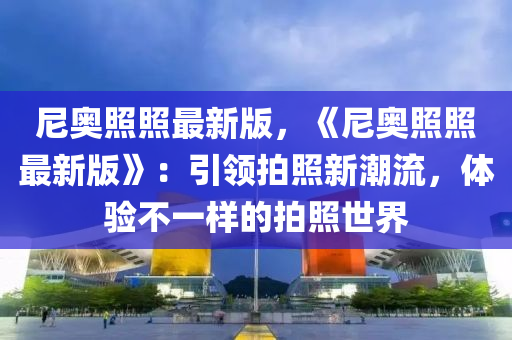 尼奥照照最新版，《尼奥照照最新版》：引领拍照新潮流，体验不一样的拍照世界