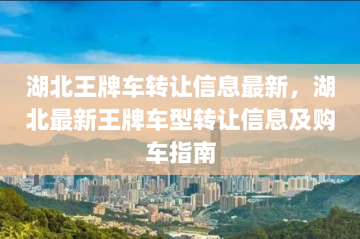 湖北王牌车转让信息最新，湖北最新王牌车型转让信息及购车指南