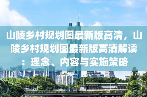 山陵乡村规划图最新版高清，山陵乡村规划图最新版高清解读：理念、内容与实施策略