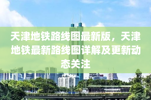 天津地铁路线图最新版，天津地铁最新路线图详解及更新动态关注