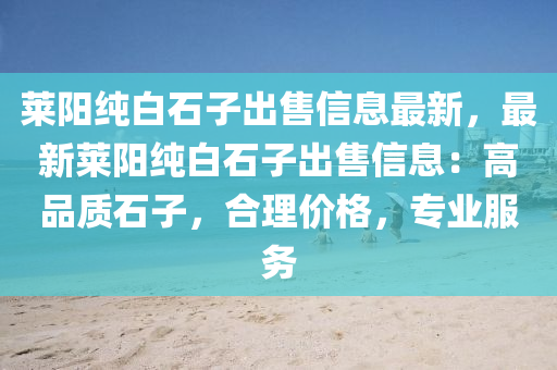 莱阳纯白石子出售信息最新，最新莱阳纯白石子出售信息：高品质石子，合理价格，专业服务