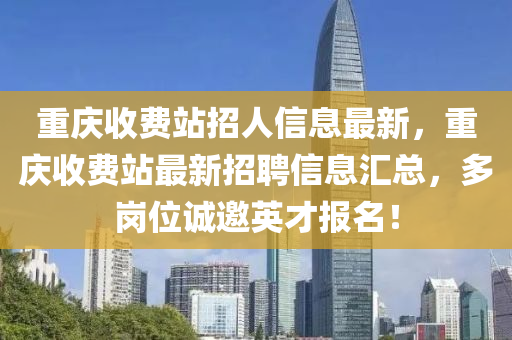 重庆收费站招人信息最新，重庆收费站最新招聘信息汇总，多岗位诚邀英才报名！