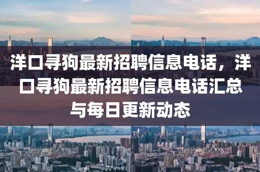洋口寻狗最新招聘信息电话，洋口寻狗最新招聘信息电话汇总与每日更新动态