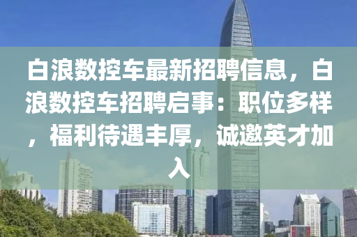 白浪数控车最新招聘信息，白浪数控车招聘启事：职位多样，福利待遇丰厚，诚邀英才加入