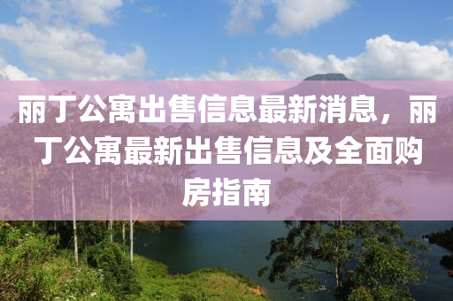 丽丁公寓出售信息最新消息，丽丁公寓最新出售信息及全面购房指南