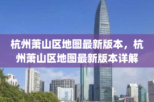 杭州萧山区地图最新版本，杭州萧山区地图最新版本详解