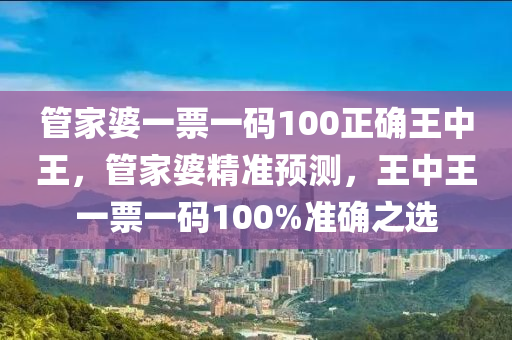 管家婆一票一码100正确王中王，管家婆精准预测，王中王一票一码100%准确之选