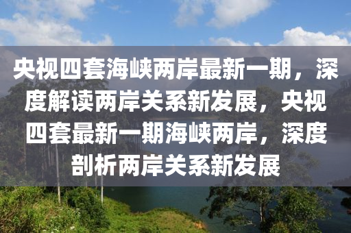 央视四套海峡两岸最新一期，深度解读两岸关系新发展，央视四套最新一期海峡两岸，深度剖析两岸关系新发展