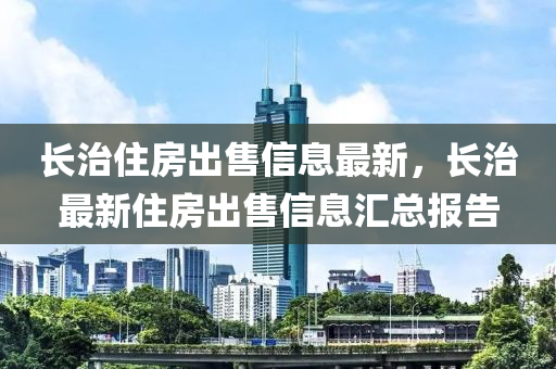 长治住房出售信息最新，长治最新住房出售信息汇总报告