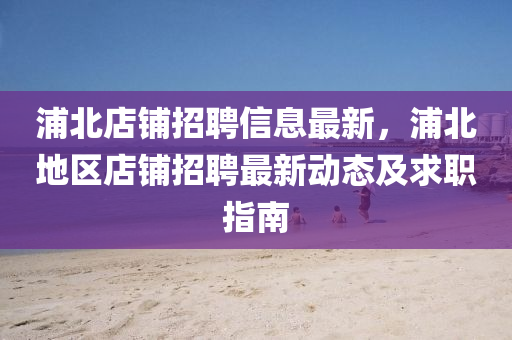 浦北店铺招聘信息最新，浦北地区店铺招聘最新动态及求职指南