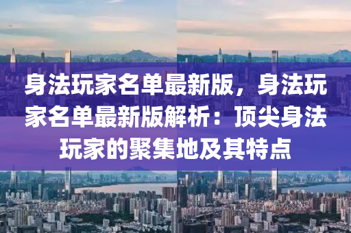 身法玩家名单最新版，身法玩家名单最新版解析：顶尖身法玩家的聚集地及其特点