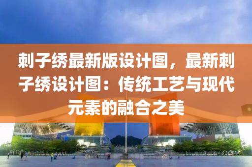 刺子绣最新版设计图，最新刺子绣设计图：传统工艺与现代元素的融合之美