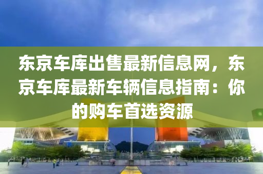 东京车库出售最新信息网，东京车库最新车辆信息指南：你的购车首选资源