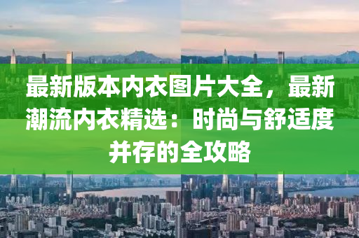 最新版本内衣图片大全，最新潮流内衣精选：时尚与舒适度并存的全攻略