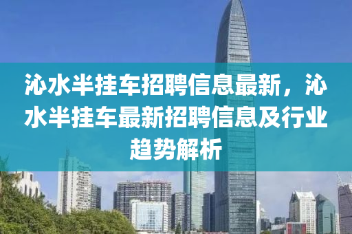 沁水半挂车招聘信息最新，沁水半挂车最新招聘信息及行业趋势解析