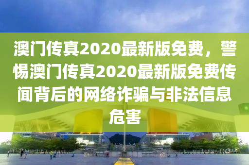 澳门传真2020最新版免费，警惕澳门传真2020最新版免费传闻背后的网络诈骗与非法信息危害