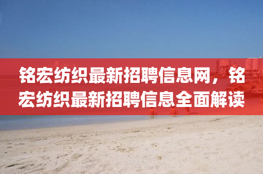 铭宏纺织最新招聘信息网，铭宏纺织最新招聘信息全面解读