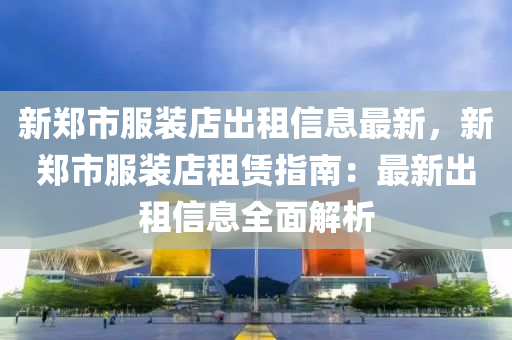 新郑市服装店出租信息最新，新郑市服装店租赁指南：最新出租信息全面解析