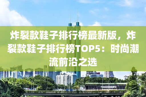 炸裂款鞋子排行榜最新版，炸裂款鞋子排行榜TOP5：时尚潮流前沿之选