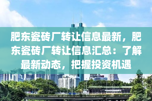 肥东瓷砖厂转让信息最新，肥东瓷砖厂转让信息汇总：了解最新动态，把握投资机遇