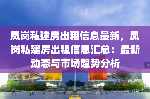 凤岗私建房出租信息最新，凤岗私建房出租信息汇总：最新动态与市场趋势分析