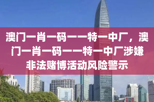 澳门一肖一码一一特一中厂，澳门一肖一码一一特一中厂涉嫌非法赌博活动风险警示