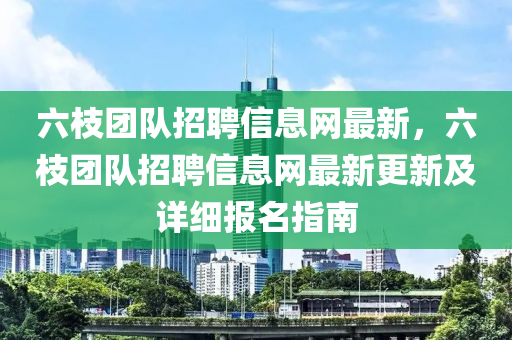六枝团队招聘信息网最新，六枝团队招聘信息网最新更新及详细报名指南