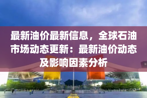 最新油价最新信息，全球石油市场动态更新：最新油价动态及影响因素分析