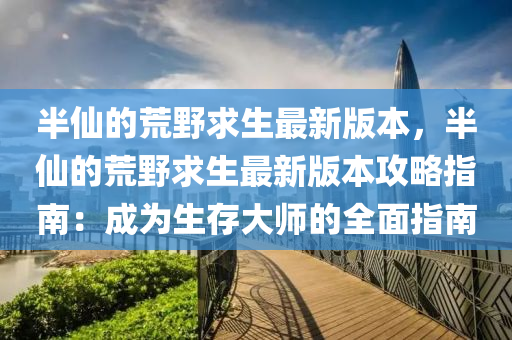 半仙的荒野求生最新版本，半仙的荒野求生最新版本攻略指南：成为生存大师的全面指南