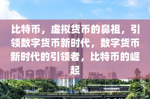 比特币，虚拟货币的鼻祖，引领数字货币新时代，数字货币新时代的引领者，比特币的崛起