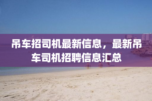 吊车招司机最新信息，最新吊车司机招聘信息汇总