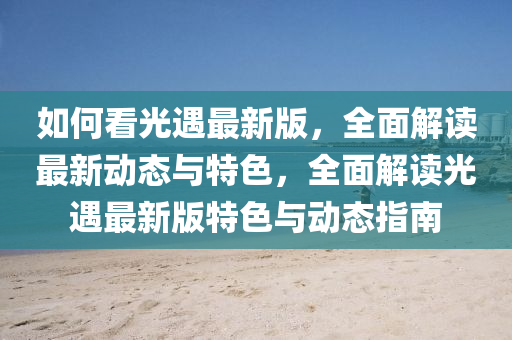 如何看光遇最新版，全面解读最新动态与特色，全面解读光遇最新版特色与动态指南