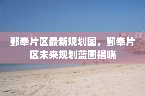 鄞奉片区最新规划图，鄞奉片区未来规划蓝图揭晓