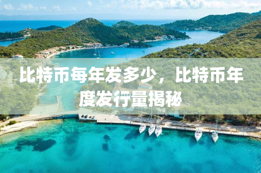 比特币每年发多少，比特币年度发行量揭秘