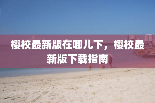 樱校最新版在哪儿下，樱校最新版下载指南